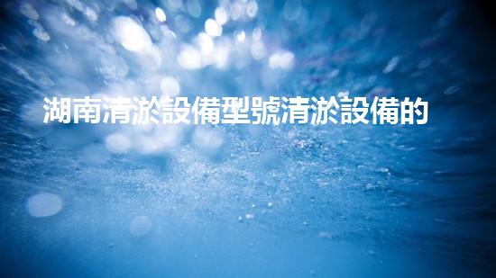 湖南清淤設備型號清淤設備的秘密與以后進展趨勢！